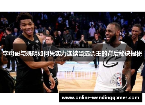 字母哥与姚明如何凭实力连续当选票王的背后秘诀揭秘