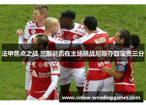 法甲焦点之战 兰斯能否在主场挑战尼斯夺取宝贵三分