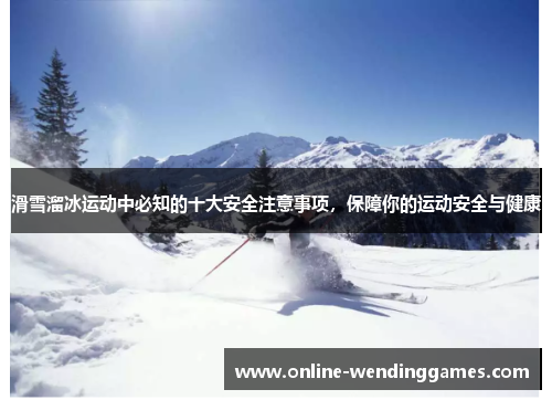 滑雪溜冰运动中必知的十大安全注意事项，保障你的运动安全与健康
