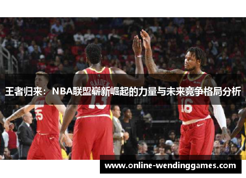 王者归来：NBA联盟崭新崛起的力量与未来竞争格局分析