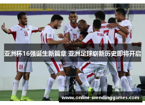 亚洲杯16强诞生新篇章 亚洲足球崭新历史即将开启