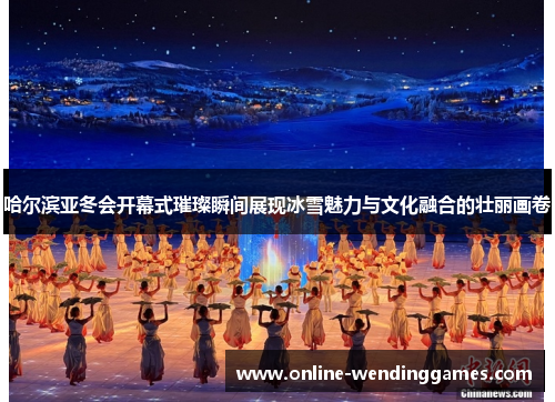 哈尔滨亚冬会开幕式璀璨瞬间展现冰雪魅力与文化融合的壮丽画卷
