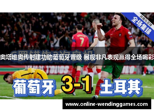 奥塔维奥传射建功助葡萄牙晋级 展现非凡表现赢得全场喝彩