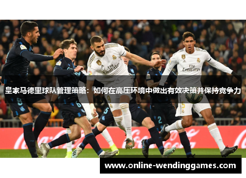 皇家马德里球队管理策略：如何在高压环境中做出有效决策并保持竞争力