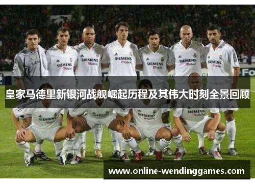 皇家马德里新银河战舰崛起历程及其伟大时刻全景回顾