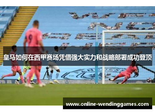 皇马如何在西甲赛场凭借强大实力和战略部署成功登顶