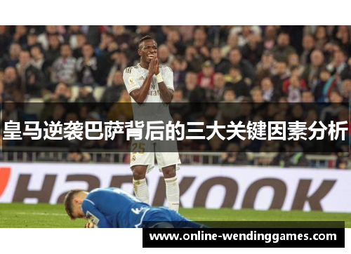皇马逆袭巴萨背后的三大关键因素分析