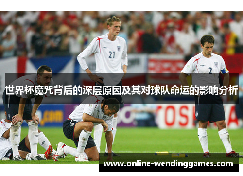 世界杯魔咒背后的深层原因及其对球队命运的影响分析