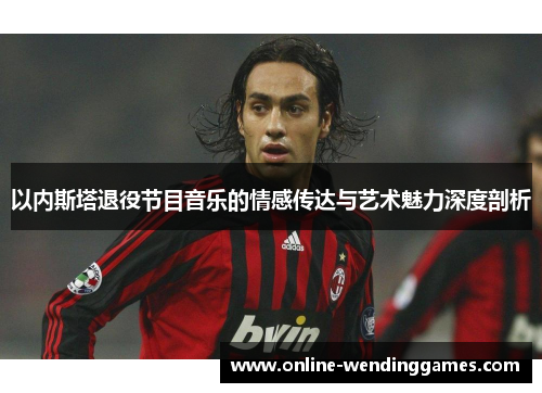 以内斯塔退役节目音乐的情感传达与艺术魅力深度剖析