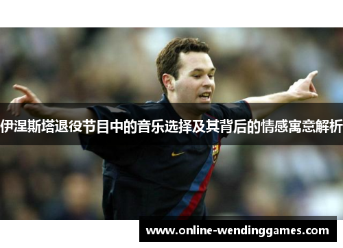 伊涅斯塔退役节目中的音乐选择及其背后的情感寓意解析