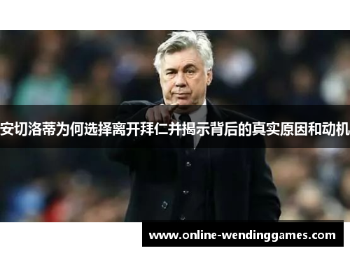 安切洛蒂为何选择离开拜仁并揭示背后的真实原因和动机
