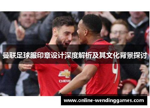 曼联足球服印章设计深度解析及其文化背景探讨
