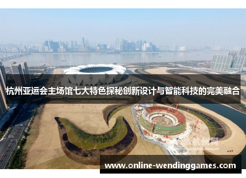 杭州亚运会主场馆七大特色探秘创新设计与智能科技的完美融合