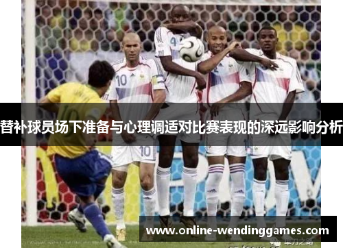 替补球员场下准备与心理调适对比赛表现的深远影响分析