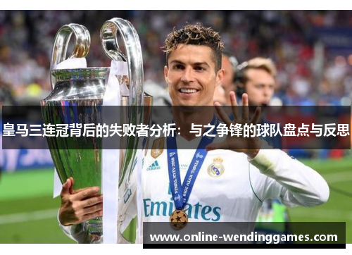 皇马三连冠背后的失败者分析：与之争锋的球队盘点与反思