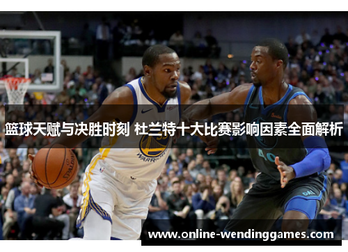 篮球天赋与决胜时刻 杜兰特十大比赛影响因素全面解析