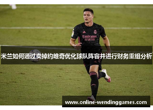 米兰如何通过卖掉约维奇优化球队阵容并进行财务重组分析