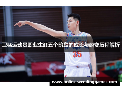 卫猛运动员职业生涯五个阶段的成长与蜕变历程解析