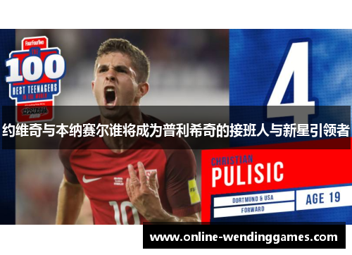 约维奇与本纳赛尔谁将成为普利希奇的接班人与新星引领者