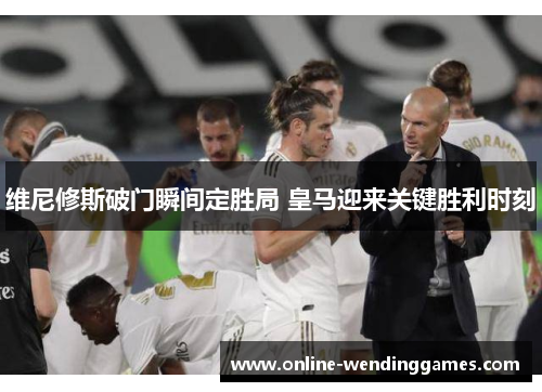 维尼修斯破门瞬间定胜局 皇马迎来关键胜利时刻