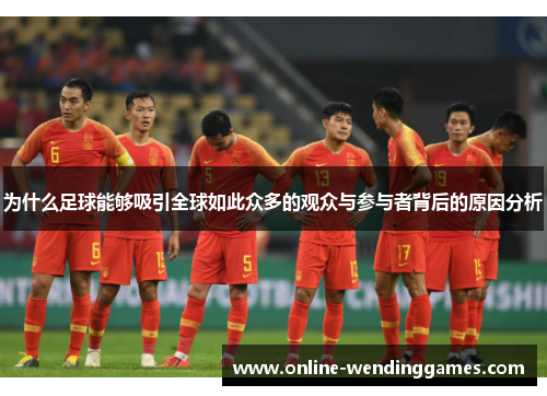 为什么足球能够吸引全球如此众多的观众与参与者背后的原因分析