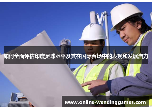 如何全面评估印度足球水平及其在国际赛场中的表现和发展潜力