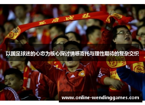 以国足球迷的心态为核心探讨情感寄托与理性期待的复杂交织
