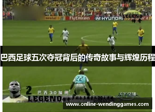 巴西足球五次夺冠背后的传奇故事与辉煌历程