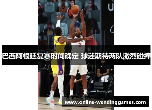 巴西阿根廷复赛时间确定 球迷期待两队激烈碰撞