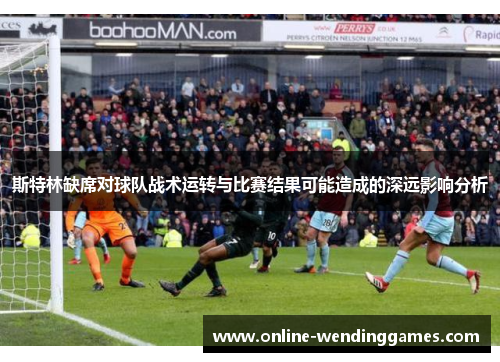 斯特林缺席对球队战术运转与比赛结果可能造成的深远影响分析