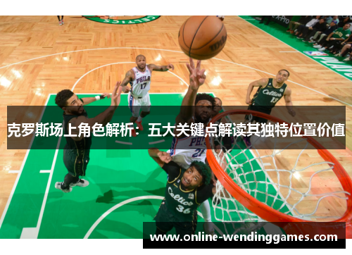 克罗斯场上角色解析：五大关键点解读其独特位置价值
