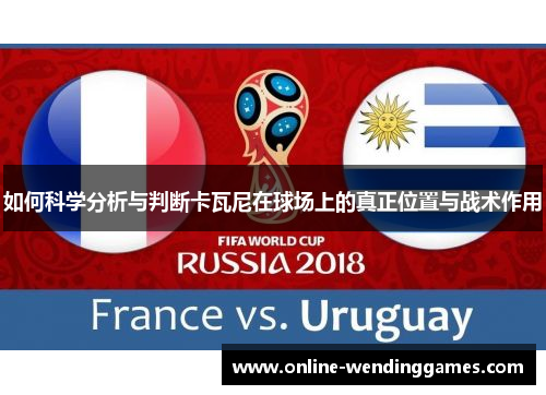 如何科学分析与判断卡瓦尼在球场上的真正位置与战术作用