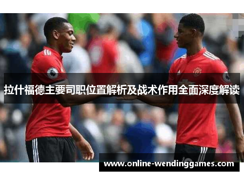 拉什福德主要司职位置解析及战术作用全面深度解读