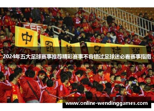 2024年五大足球赛事推荐精彩赛事不容错过足球迷必看赛事指南