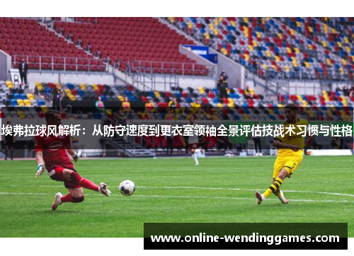 埃弗拉球风解析：从防守速度到更衣室领袖全景评估技战术习惯与性格