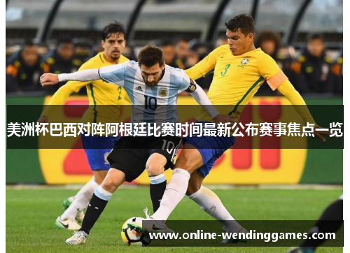美洲杯巴西对阵阿根廷比赛时间最新公布赛事焦点一览