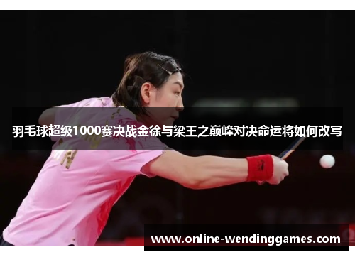 羽毛球超级1000赛决战金徐与梁王之巅峰对决命运将如何改写
