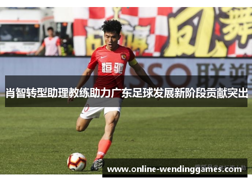 肖智转型助理教练助力广东足球发展新阶段贡献突出
