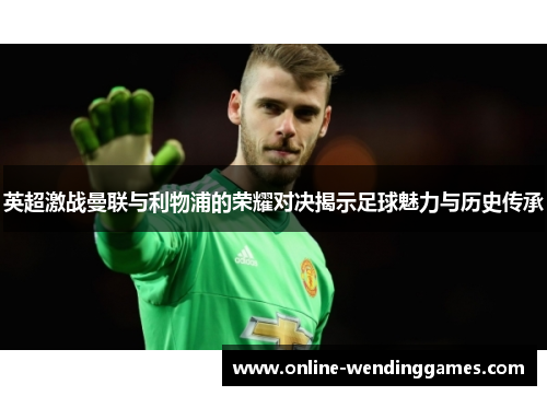 英超激战曼联与利物浦的荣耀对决揭示足球魅力与历史传承