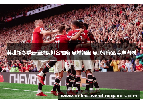 英超新赛季最佳球队排名揭晓 曼城领跑 曼联切尔西竞争激烈