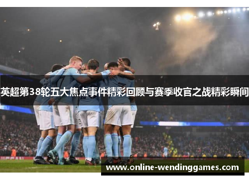 英超第38轮五大焦点事件精彩回顾与赛季收官之战精彩瞬间