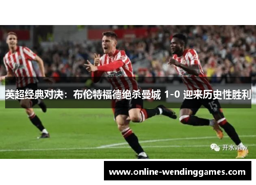 英超经典对决：布伦特福德绝杀曼城 1-0 迎来历史性胜利