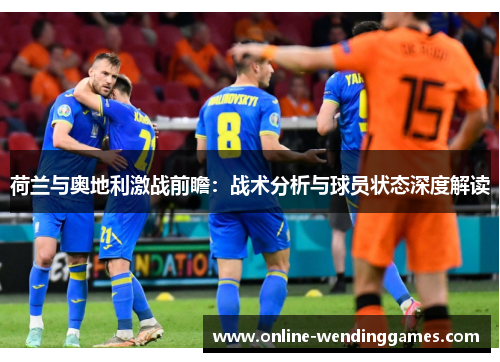 荷兰与奥地利激战前瞻：战术分析与球员状态深度解读