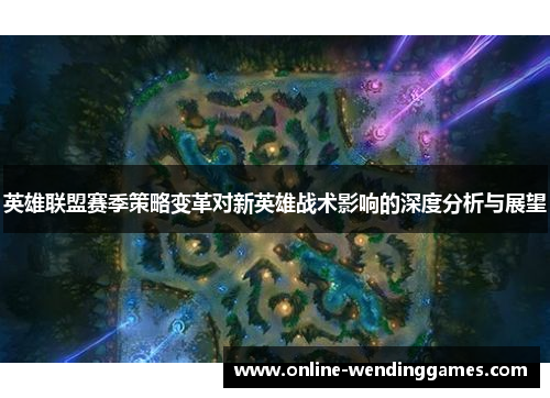 英雄联盟赛季策略变革对新英雄战术影响的深度分析与展望