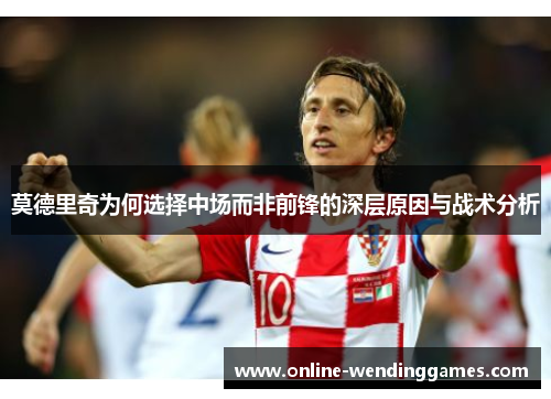 莫德里奇为何选择中场而非前锋的深层原因与战术分析
