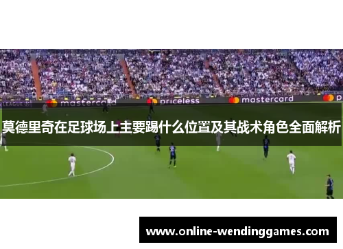 莫德里奇在足球场上主要踢什么位置及其战术角色全面解析
