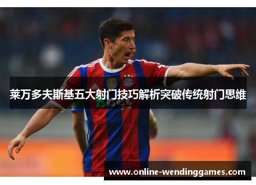 莱万多夫斯基五大射门技巧解析突破传统射门思维