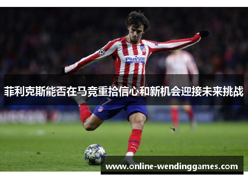 菲利克斯能否在马竞重拾信心和新机会迎接未来挑战