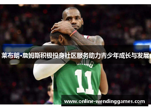 莱布朗·詹姆斯积极投身社区服务助力青少年成长与发展