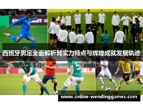 西班牙男足全面解析其实力特点与辉煌成就发展轨迹
